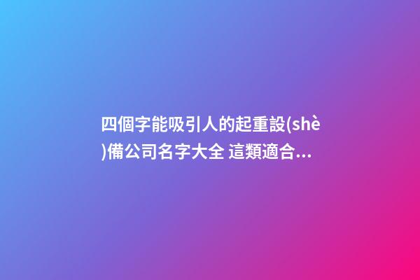 四個字能吸引人的起重設(shè)備公司名字大全 這類適合借鑒
